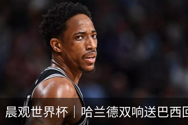 晨观世界杯｜哈兰德双响送巴西回家 C罗将战亚马尔