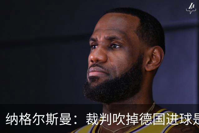 纳格尔斯曼：裁判吹掉德国进球是丑闻 我绝不会辞职的