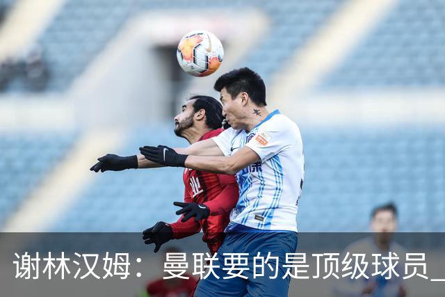 谢林汉姆：曼联要的是顶级球员 M费不够好没必要为错过他沮丧
