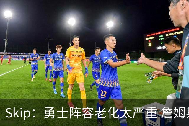 Skip：勇士阵容老化太严重 詹姆斯回骑士夺冠概率大过勇士